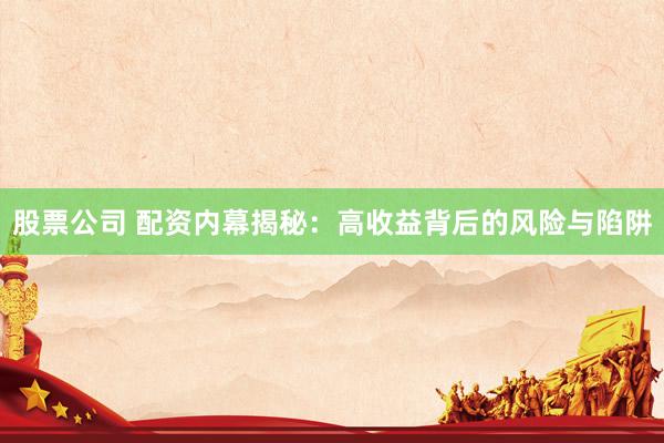 股票公司 配资内幕揭秘：高收益背后的风险与陷阱