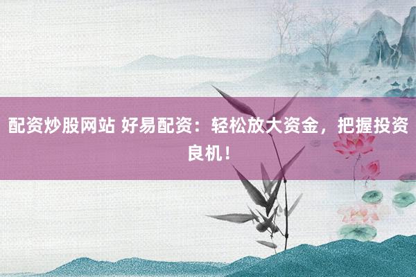 配资炒股网站 好易配资：轻松放大资金，把握投资良机！