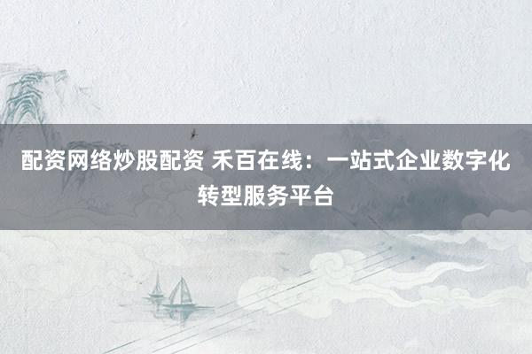 配资网络炒股配资 禾百在线：一站式企业数字化转型服务平台