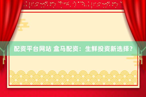 配资平台网站 盒马配资：生鲜投资新选择？