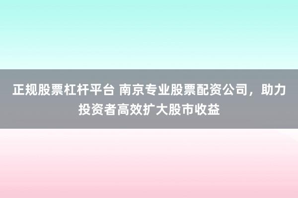 正规股票杠杆平台 南京专业股票配资公司，助力投资者高效扩大股市收益