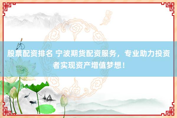 股票配资排名 宁波期货配资服务，专业助力投资者实现资产增值梦想！