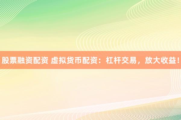 股票融资配资 虚拟货币配资：杠杆交易，放大收益！