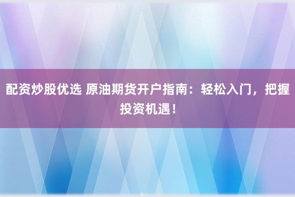 配资炒股优选 原油期货开户指南：轻松入门，把握投资机遇！