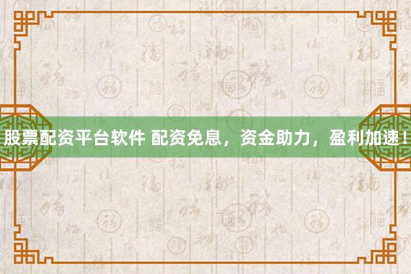 股票配资平台软件 配资免息，资金助力，盈利加速！