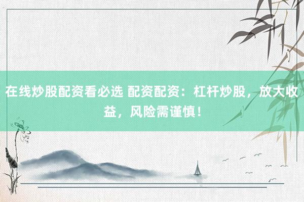 在线炒股配资看必选 配资配资：杠杆炒股，放大收益，风险需谨慎！