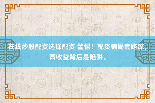在线炒股配资选择配资 警惕！配资骗局套路深，高收益背后是陷阱。