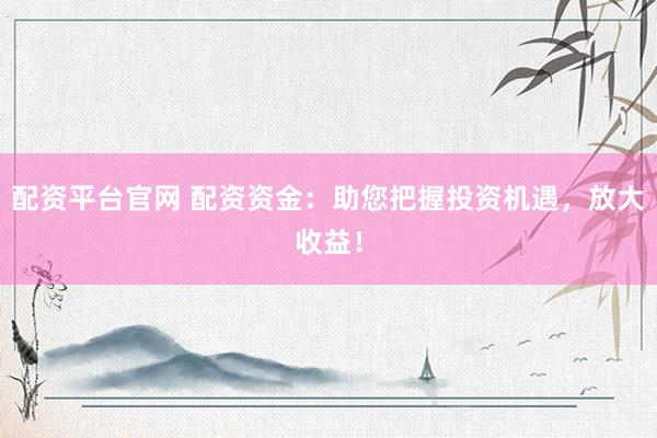 配资平台官网 配资资金：助您把握投资机遇，放大收益！