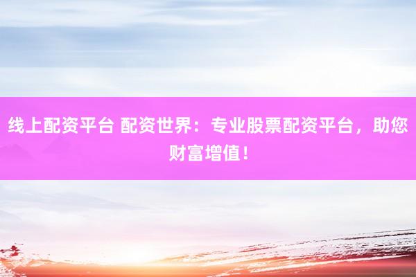 线上配资平台 配资世界：专业股票配资平台，助您财富增值！