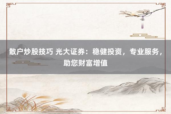散户炒股技巧 光大证券：稳健投资，专业服务，助您财富增值