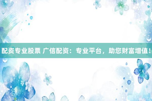 配资专业股票 广信配资：专业平台，助您财富增值！