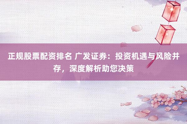 正规股票配资排名 广发证券：投资机遇与风险并存，深度解析助您决策