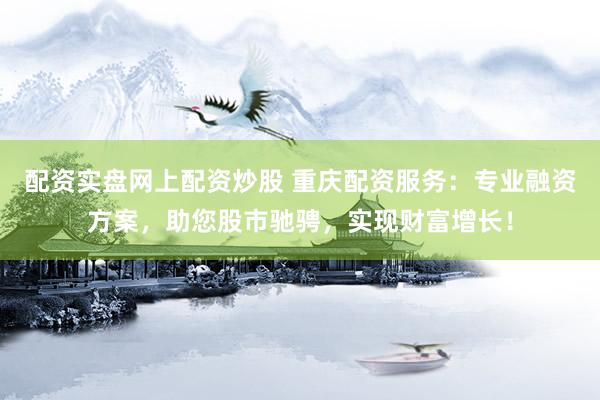 配资实盘网上配资炒股 重庆配资服务：专业融资方案，助您股市驰骋，实现财富增长！