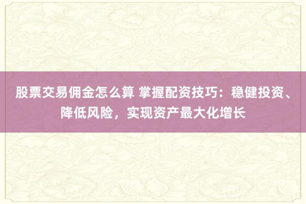 股票交易佣金怎么算 掌握配资技巧：稳健投资、降低风险，实现资产最大化增长
