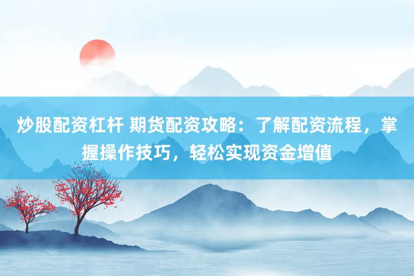 炒股配资杠杆 期货配资攻略：了解配资流程，掌握操作技巧，轻松实现资金增值