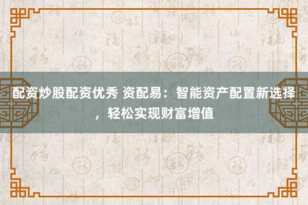配资炒股配资优秀 资配易：智能资产配置新选择，轻松实现财富增值