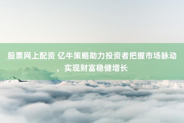 股票网上配资 亿牛策略助力投资者把握市场脉动，实现财富稳健增长