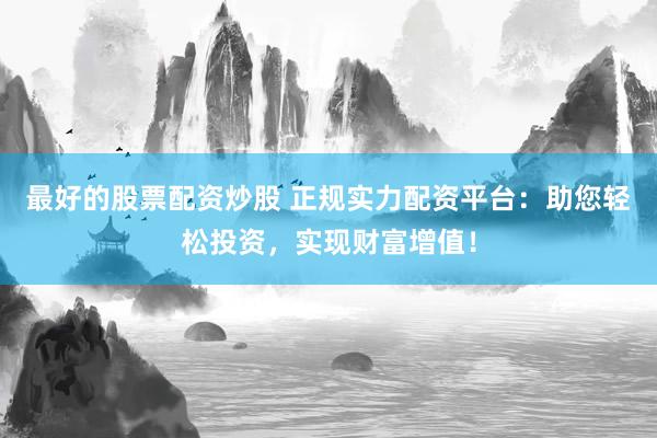 最好的股票配资炒股 正规实力配资平台：助您轻松投资，实现财富增值！