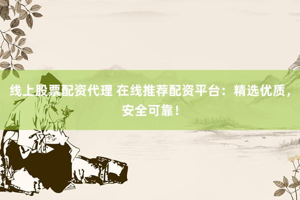 线上股票配资代理 在线推荐配资平台：精选优质，安全可靠！