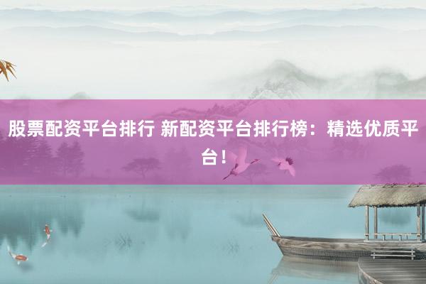 股票配资平台排行 新配资平台排行榜：精选优质平台！