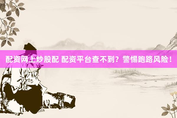 配资网上炒股配 配资平台查不到？警惕跑路风险！