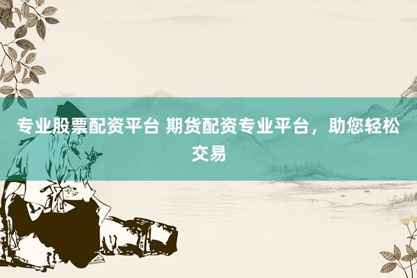 专业股票配资平台 期货配资专业平台，助您轻松交易