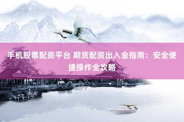 手机股票配资平台 期货配资出入金指南：安全便捷操作全攻略