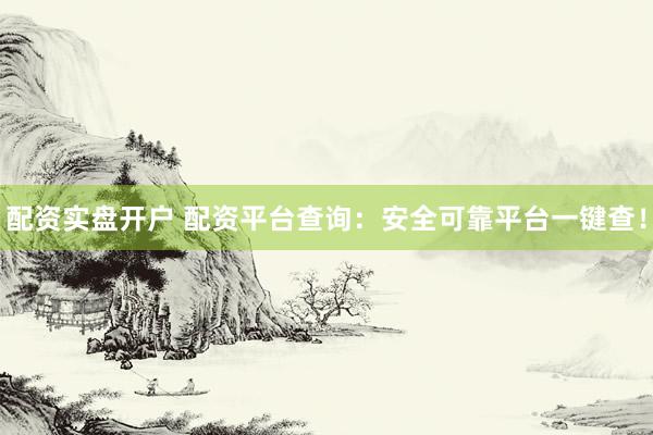 配资实盘开户 配资平台查询：安全可靠平台一键查！