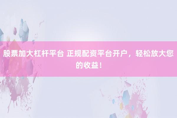 股票加大杠杆平台 正规配资平台开户，轻松放大您的收益！