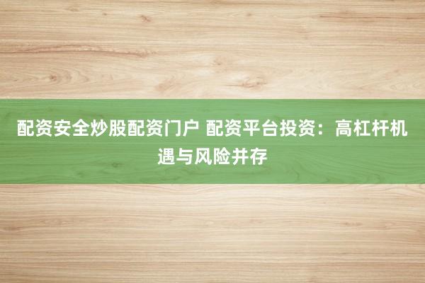 配资安全炒股配资门户 配资平台投资：高杠杆机遇与风险并存