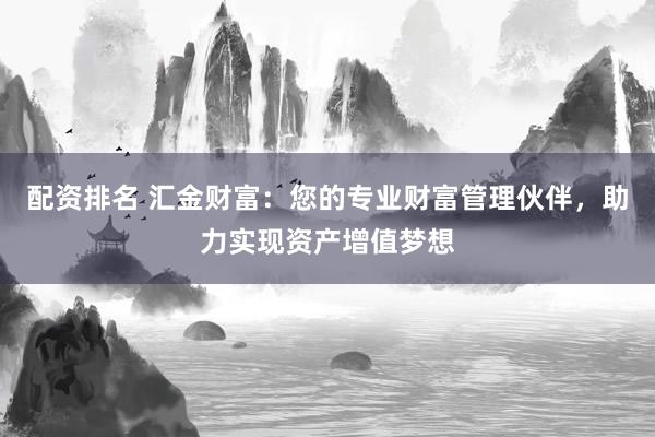 配资排名 汇金财富:您的专业财富管理伙伴,助力实现资产增值梦想