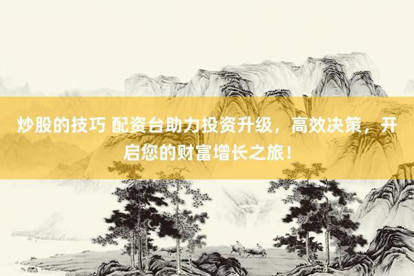 炒股的技巧 配资台助力投资升级,高效决策,开启您的财富增长之旅!