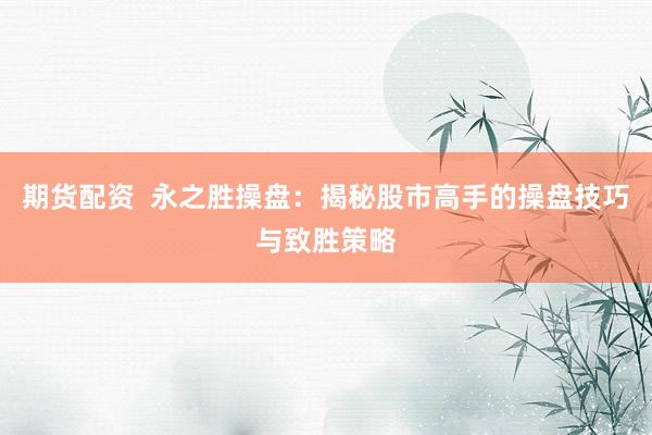 期货配资  永之胜操盘：揭秘股市高手的操盘技巧与致胜策略