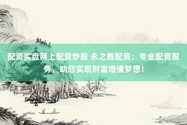 配资实盘网上配资炒股 永之胜配资:专业配资服务,助您实现财富增值梦想!