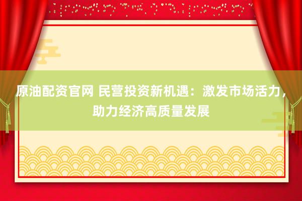 原油配资官网 民营投资新机遇:激发市场活力,助力经济高质量发展