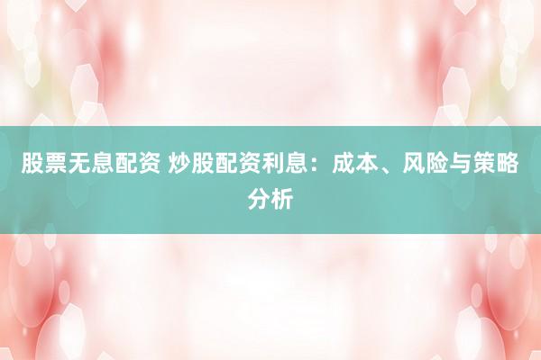 股票无息配资 炒股配资利息:成本、风险与策略分析