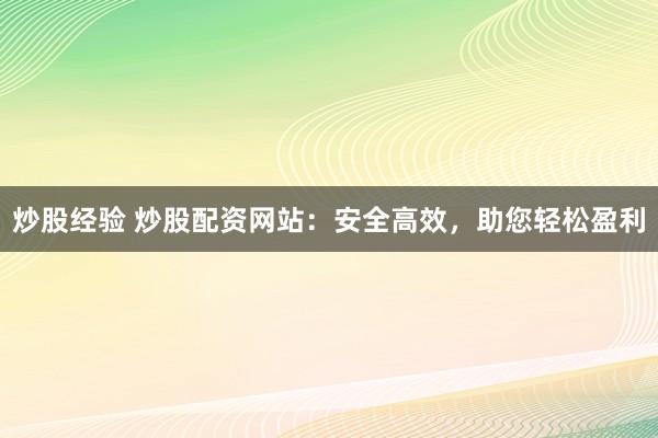 炒股经验 炒股配资网站:安全高效,助您轻松盈利