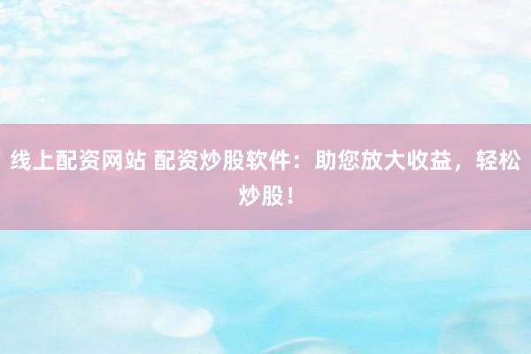 线上配资网站 配资炒股软件:助您放大收益,轻松炒股!