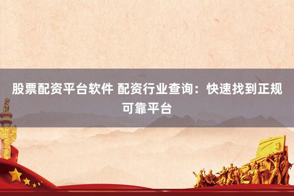 股票配资平台软件 配资行业查询:快速找到正规可靠平台
