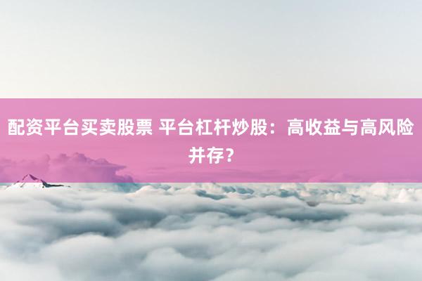 配资平台买卖股票 平台杠杆炒股:高收益与高风险并存?