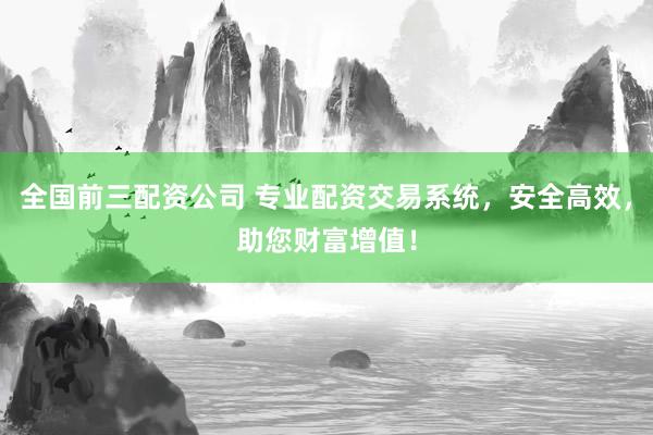 全国前三配资公司 专业配资交易系统,安全高效,助您财富增值!