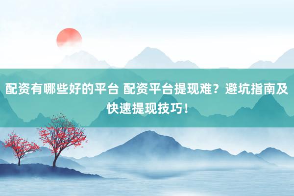 配资有哪些好的平台 配资平台提现难?避坑指南及快速提现技巧!
