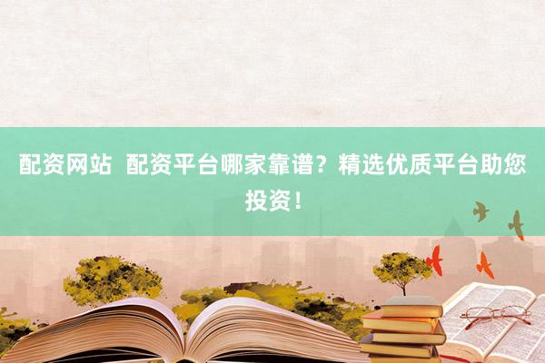 配资网站  配资平台哪家靠谱?精选优质平台助您投资!