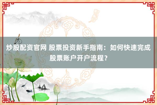 炒股配资官网 股票投资新手指南:如何快速完成股票账户开户流程?