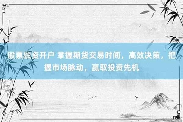 股票融资开户 掌握期货交易时间,高效决策,把握市场脉动,赢取投资先机