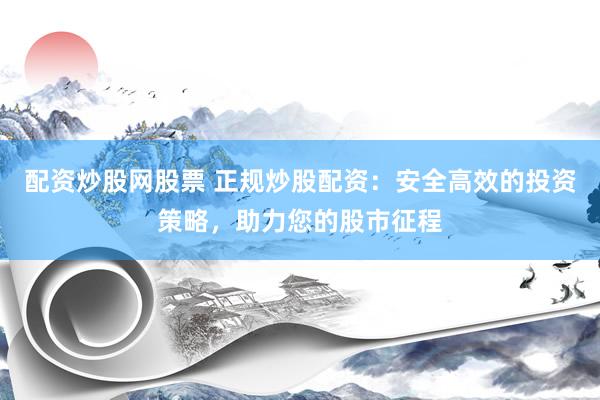 配资炒股网股票 正规炒股配资:安全高效的投资策略,助力您的股市征程
