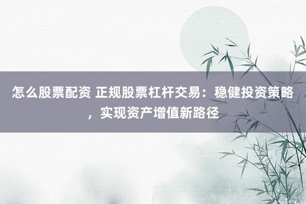 怎么股票配资 正规股票杠杆交易:稳健投资策略,实现资产增值新路径