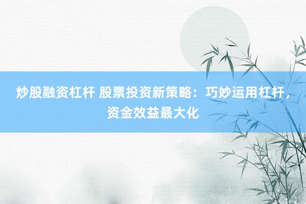 炒股融资杠杆 股票投资新策略:巧妙运用杠杆,资金效益最大化