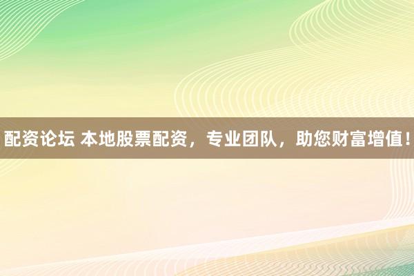 配资论坛 本地股票配资,专业团队,助您财富增值!