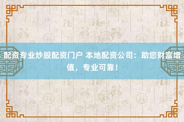 配资专业炒股配资门户 本地配资公司：助您财富增值，专业可靠！